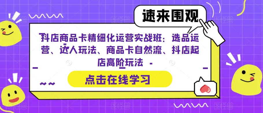 （6488期）抖店商品卡精细化运营实操班：选品运营、达人玩法、商品卡自然流、抖店起店-创客云联盟