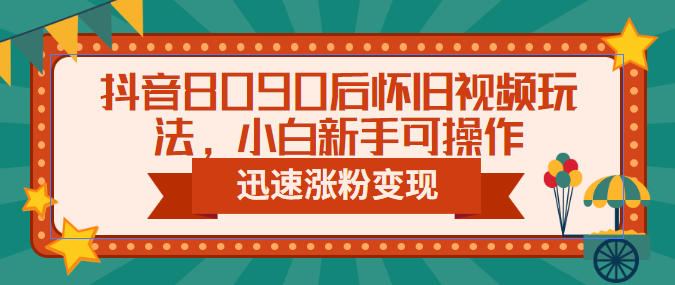 （6492期）抖音8090后怀旧视频玩法，小白新手可操作，迅速涨粉变现（教程+素材）-创客云联盟