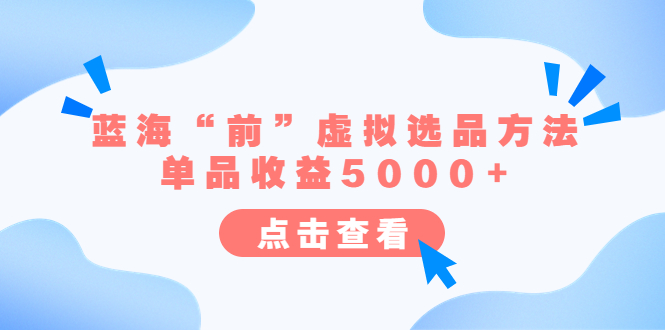 （6500期）某公众号付费文章《蓝海“前”虚拟选品方法：单品收益5000+》-创客云联盟