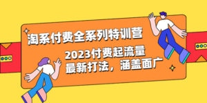 (6505期)淘系付费全系列特训营:2023付费起流量最新打法,涵盖面广(30节)-创客云联盟