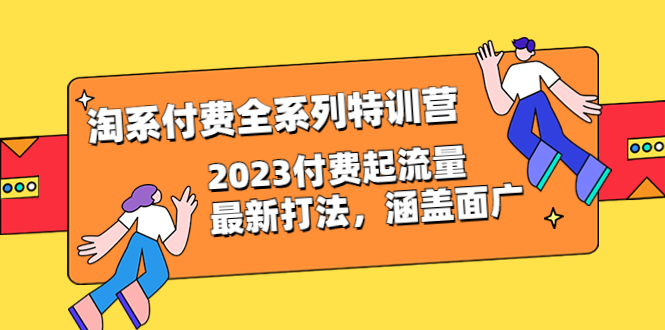 （6505期）淘系付费全系列特训营：2023付费起流量最新打法，涵盖面广（30节）-创客云联盟