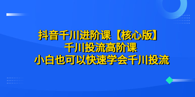 （6504期）抖音千川进阶课【核心版】 千川投流高阶课 小白也可以快速学会千川投流-创客云联盟