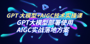 (6516期)GPT 大模型+AIGC技术实操课:GPT 大模型部署使用 AIGC实战落地方案-创客云联盟