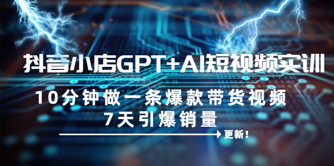 （6520期）抖音小店GPT+AI短视频实训 10分钟做一条爆款带货视频 7天引爆销量（更新）-创客云联盟