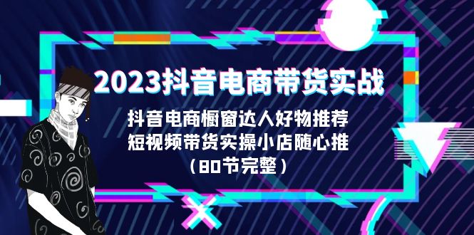 （6536期）2023抖音电商带货实战，橱窗达人好物推荐，实操小店随心推（80节完整）-创客云联盟
