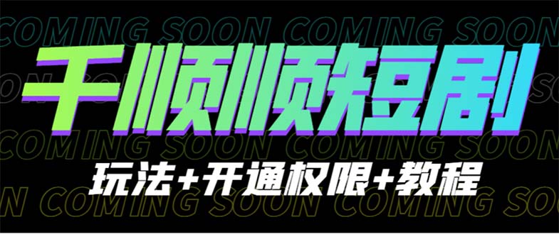 （6556期）收费800多的千顺顺短剧玩法+开通权限+教程-创客云联盟