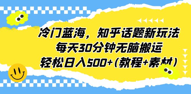 （6567期）冷门蓝海，知乎话题新玩法，每天30分钟无脑搬运，轻松日入500+(教程+素材)-创客云联盟