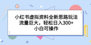 (6585期)小红书虚拟资料全新思路玩法,流量巨大,轻松日入300+,小白可操作-创客云联盟