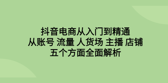（6598期）抖音电商从入门到精通，从账号 流量 人货场 主播 店铺五个方面全面解析-创客云联盟