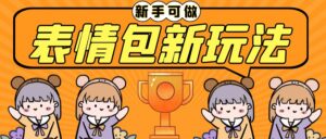 (6610期)长期稳定项目,表情包新玩法,无脑搬运0基础可做,一部手机实现日入300+-创客云联盟