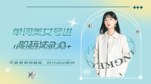 (6611期)美女单词号进阶玩法2.0,小白日收益500+,不需要剪辑基础,百分百过原创-创客云联盟