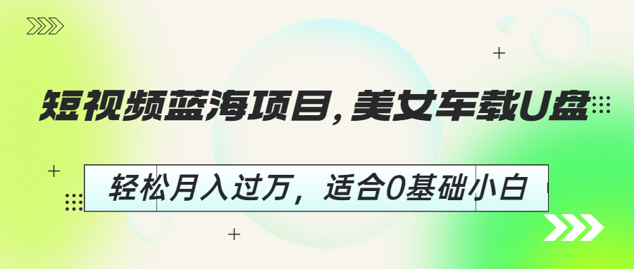 （6619期）短视频蓝海项目，美女车载U盘，轻松月入过万，适合0基础小白-创客云联盟
