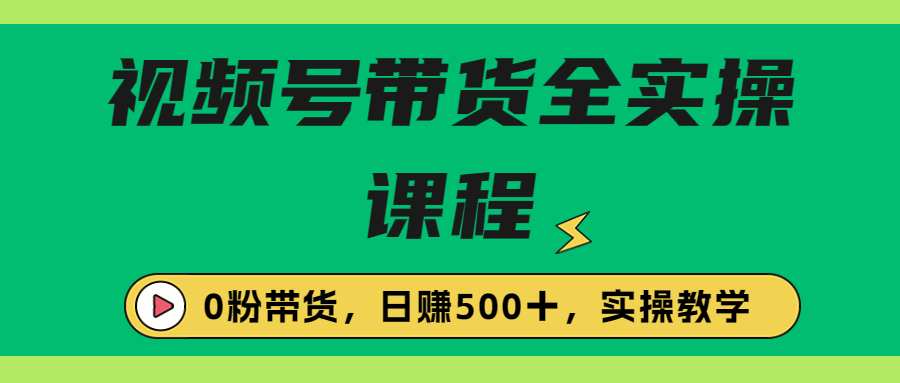 （6651期）收费1980的视频号带货保姆级全实操教程，0粉带货-创客云联盟
