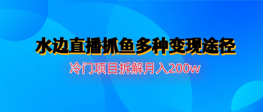 （6656期）水边直播抓鱼多种变现途径冷门项目月入200w拆解-创客云联盟