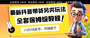 （6702期）2023年最新抖音带货另类玩法，3天起号，月销破万（保姆级教程）-创客云联盟