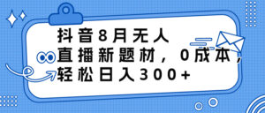 （6719期）抖音8月无人直播新题材，0成本，轻松日入300+-创客云联盟