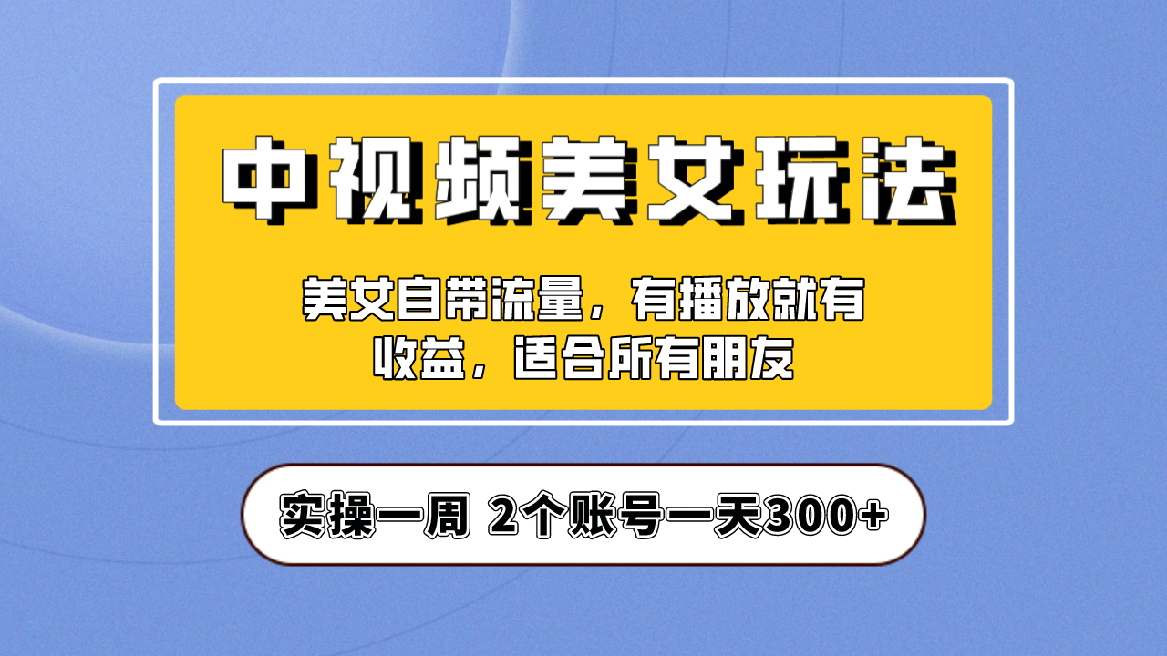 （6724期）实操一天300+，【中视频美女号】项目拆解，保姆级教程助力你快速成单！-创客云联盟
