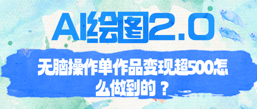 （6726期）AI绘图2.0无脑操作单作品变现超500怎么做到的？-创客云联盟