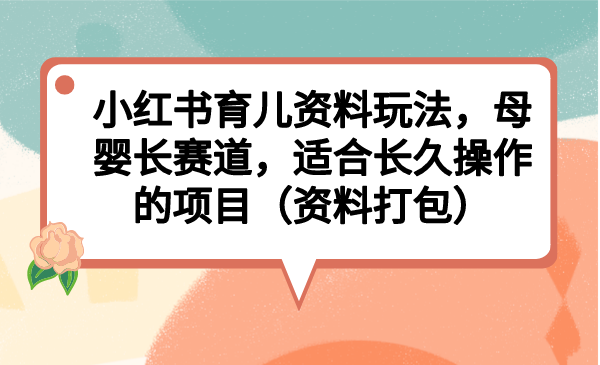 （6728期）小红书育儿资料玩法，母婴长赛道，适合长久操作的项目（资料打包）-创客云联盟