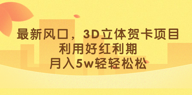 （6764期）最新风口，3D立体贺卡项目，利用好红利期，月入5w轻轻松松-创客云联盟