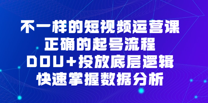 （6768期）不一样的短视频 运营课，正确的起号流程，DOU+投放底层逻辑，快速掌握数…-创客云联盟