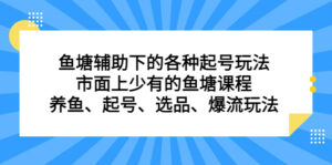 （6769期）鱼塘 辅助下的各种起号玩法，市面上少有的鱼塘课程 养鱼 起号 选品 爆流…-创客云联盟