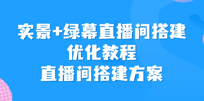 （6778期）实景+绿幕直播间搭建优化教程，直播间搭建方案-创客云联盟