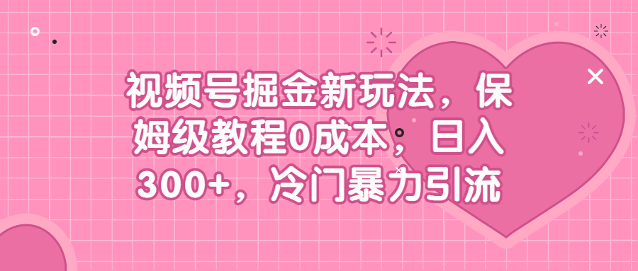 （6802期）视频号掘金新玩法，保姆级教程0成本，日入300+，冷门暴力引流-创客云联盟