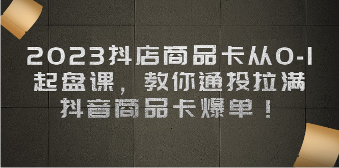 （6808期）2023抖店商品卡从0-1 起盘课，教你通投拉满，抖音商品卡爆单！-创客云联盟