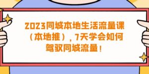 （6855期）2023同城本地生活·流量课（本地推），7天学会如何驾驭同城流量（31节课）-创客云联盟