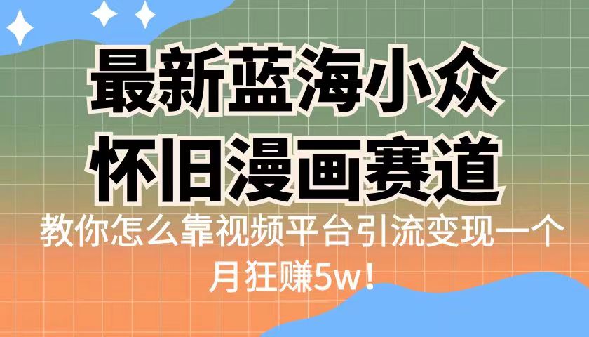 （6869期）最新蓝海小众怀旧漫画赛道 高转化一单29.9 靠视频平台引流变现一个月狂赚5w-创客云联盟