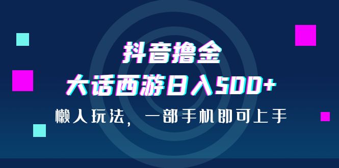 （6871期）抖音撸金，大话西游日入500+，懒人玩法，一部手机即可上手-创客云联盟