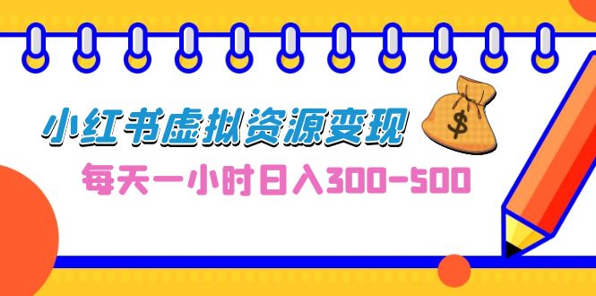 （6887期）0成本副业项目，每天一小时日入300-500，小红书虚拟资源变现（教程+素材）-创客云联盟