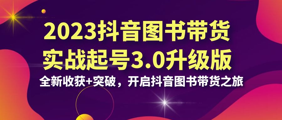 （6889期）2023抖音 图书带货实战起号3.0升级版：全新收获+突破，开启抖音图书带货…-创客云联盟