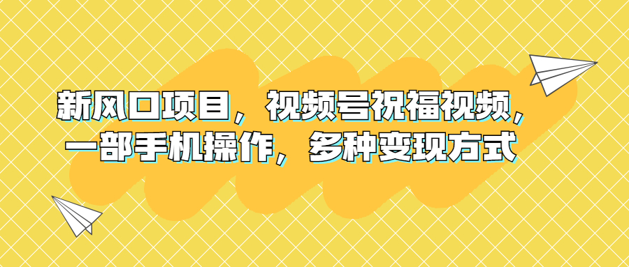 （6895期）新风口项目，视频号祝福视频，一部手机操作，多种变现方式-创客云联盟