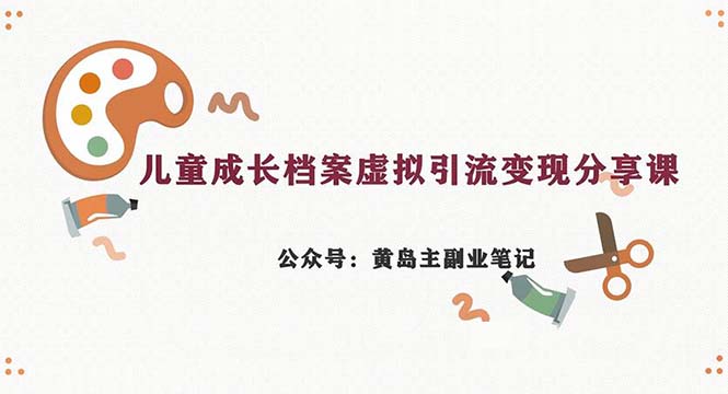 （6902期）副业拆解：儿童成长档案虚拟资料变现副业，一条龙实操玩法（教程+素材）-创客云联盟