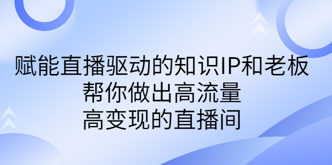 （6903期）某付费课-赋能直播驱动的知识IP和老板，帮你做出高流量、高变现的直播间-创客云联盟