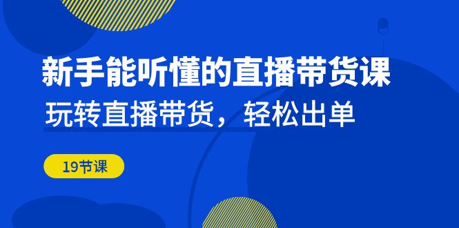 （6910期）新手能听懂的直播带货课：玩转直播带货，轻松出单（19节课）-创客云联盟