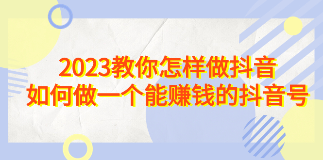 （6932期）2023教你怎样做抖音，如何做一个能赚钱的抖音号（22节课）-创客云联盟