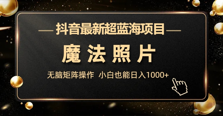 （6951期）抖音最新超蓝海项目，魔法照片，无脑矩阵操作，小白也能日入1000+-创客云联盟