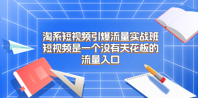 （6956期）淘系短视频引爆流量实战班，​短视频是一个没有天花板的流量入口-创客云联盟