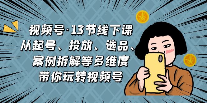 （6967期）视频号·13节线下课，从起号、投放、选品、案例拆解等多维度带你玩转视频号-创客云联盟