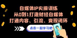 (6968期)自媒体IP实操训练,从0到1打造财经自媒体,打通内容、引流、变现闭环-创客云联盟