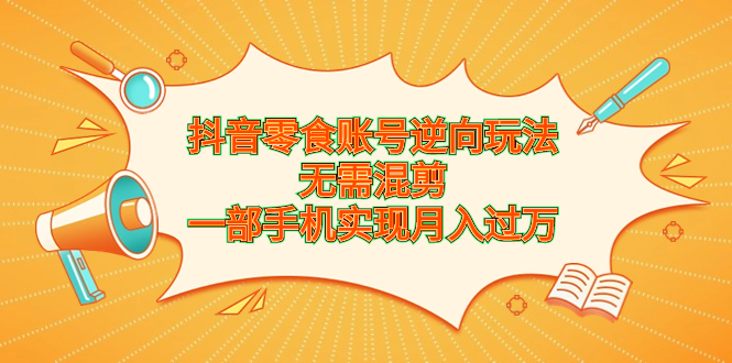 （6972期）抖音零食账号逆向玩法，无需混剪，一部手机实现月入过万-创客云联盟