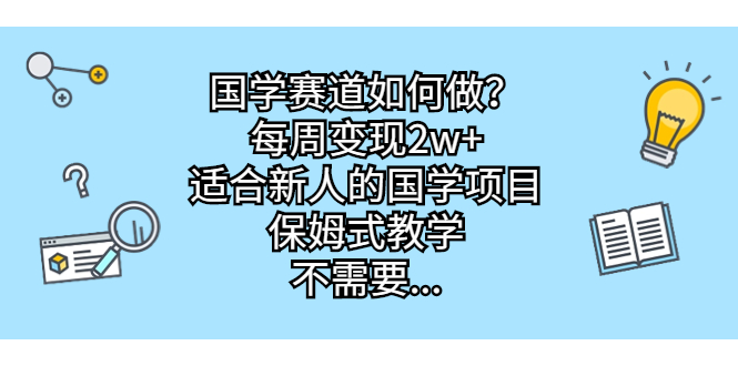 （6976期）国学赛道如何做？每周变现2w+，适合新人的国学项目，保姆式教学，不需要…-创客云联盟