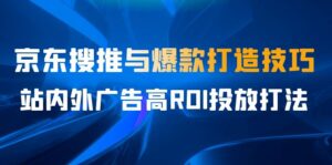 (6979期)某收费培训56期7月课,京东搜推与爆款打造技巧,站内外广告高ROI投放打法-创客云联盟