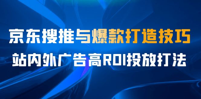 （6979期）某收费培训56期7月课，京东搜推与爆款打造技巧，站内外广告高ROI投放打法-创客云联盟