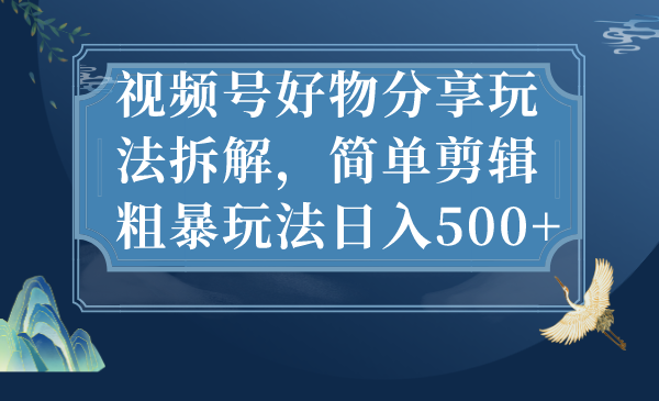 （7002期）视频号好物分享玩法拆解，简单剪辑粗暴玩法日入500+-创客云联盟