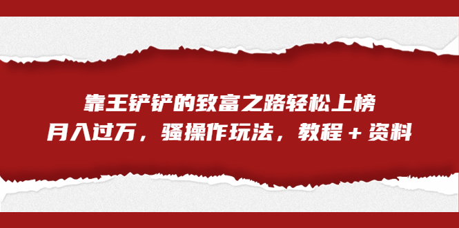 （7011期）全网首发，靠王铲铲的致富之路轻松上榜，月入过万，骚操作玩法，教程＋资料-创客云联盟