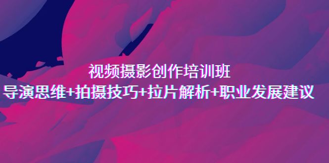 （7018期）视频摄影创作培训班，导演思维+拍摄技巧+拉片解析+职业发展建议-创客云联盟